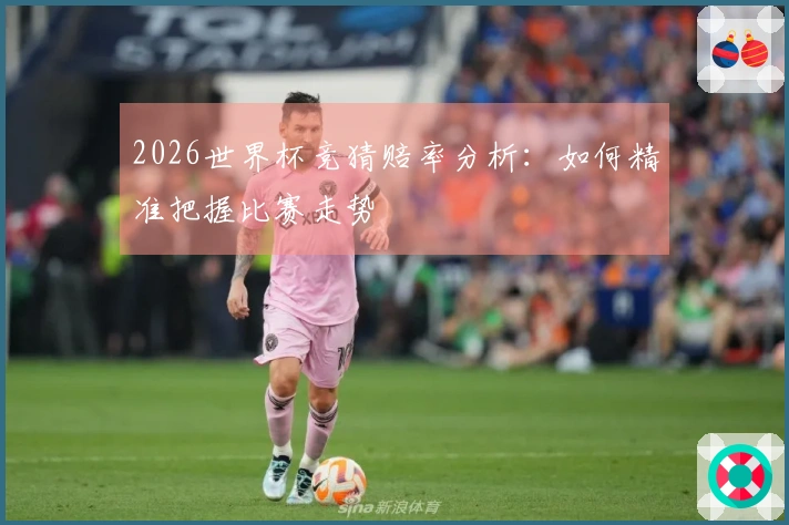 2026世界杯竞猜赔率分析：如何精准把握比赛走势