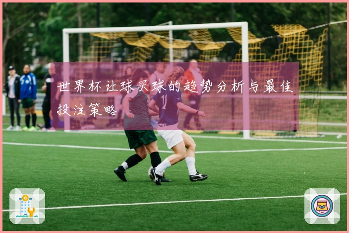 世界杯让球买球的趋势分析与最佳投注策略