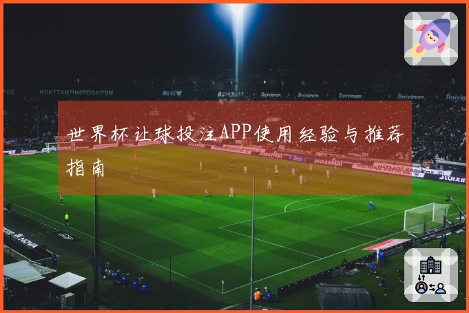 世界杯让球投注APP使用经验与推荐指南