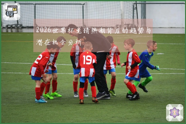 2026世界杯竞猜热潮背后的趋势与潜在机会分析