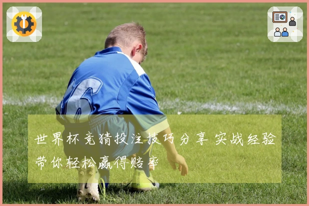 世界杯竞猜投注技巧分享 实战经验带你轻松赢得赔率