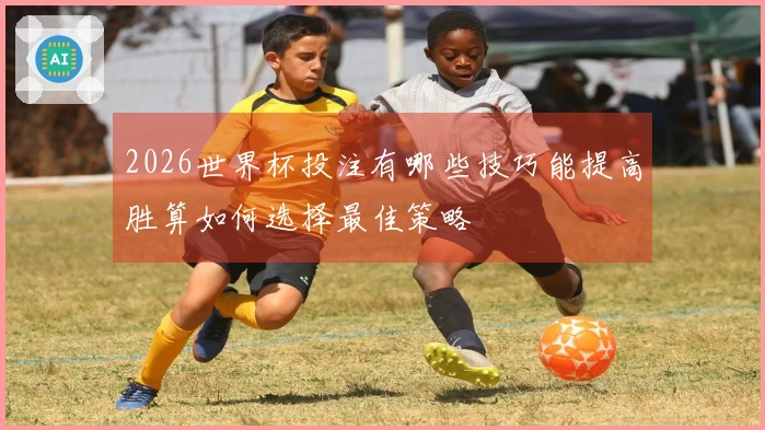 2026世界杯投注有哪些技巧能提高胜算如何选择最佳策略
