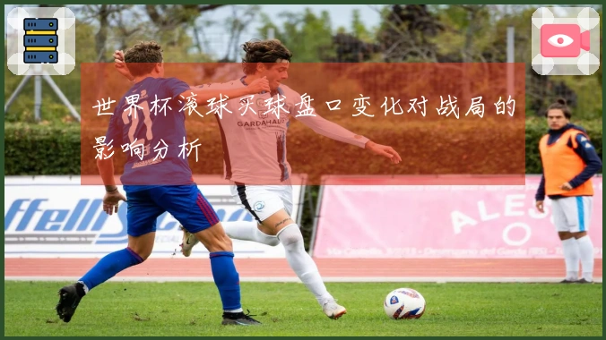 世界杯滚球买球盘口变化对战局的影响分析