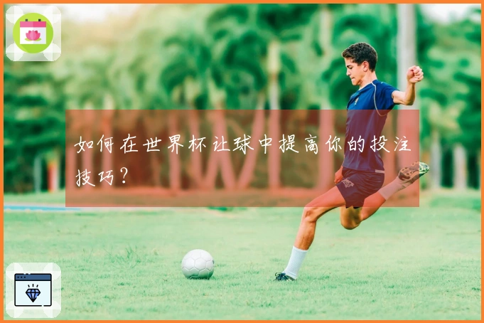 如何在世界杯让球中提高你的投注技巧？