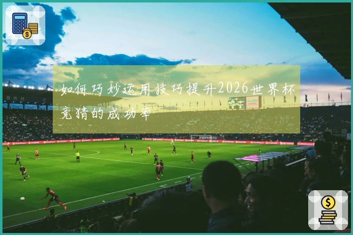 如何巧妙运用技巧提升2026世界杯竞猜的成功率