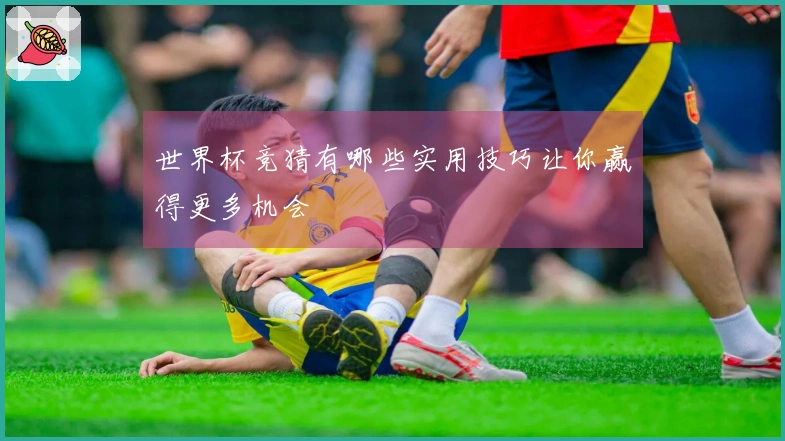 世界杯竞猜有哪些实用技巧让你赢得更多机会