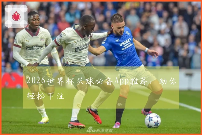2026世界杯买球必备App推荐，助你轻松下注