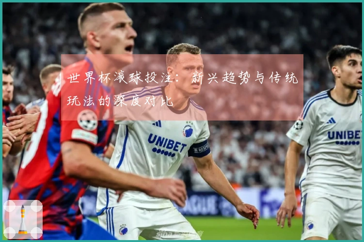 世界杯滚球投注：新兴趋势与传统玩法的深度对比