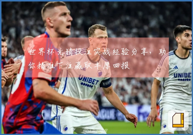 世界杯竞猜投注实战经验分享，助你精准下注赢取丰厚回报