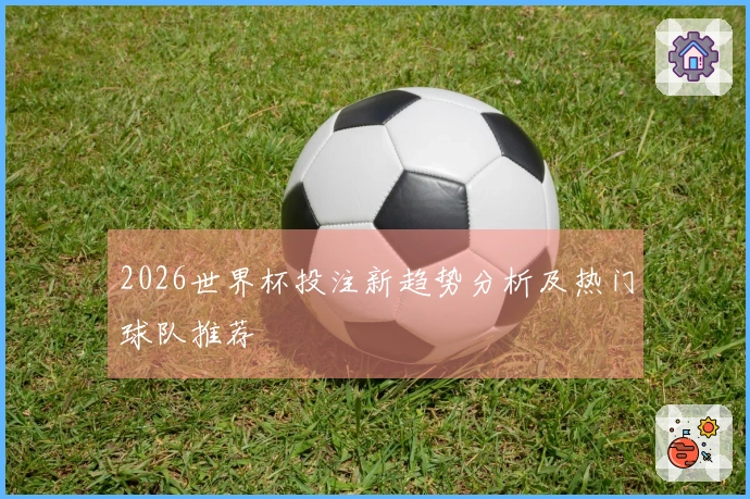 2026世界杯投注新趋势分析及热门球队推荐