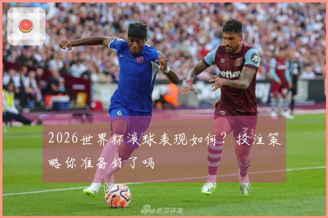 2026世界杯滚球表现如何？投注策略你准备好了吗