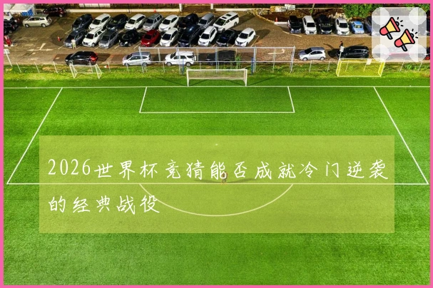 2026世界杯竞猜能否成就冷门逆袭的经典战役