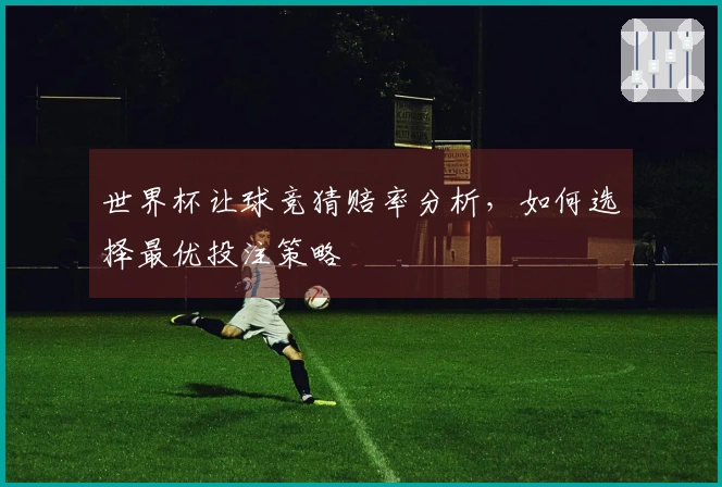 世界杯让球竞猜赔率分析，如何选择最优投注策略