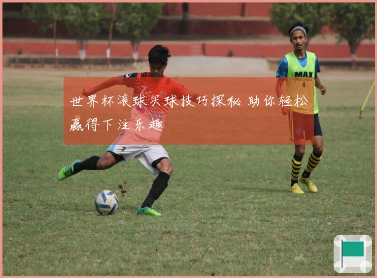 世界杯滚球买球技巧探秘 助你轻松赢得下注乐趣
