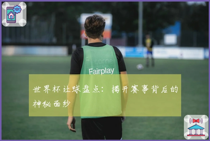 世界杯让球盘点：揭开赛事背后的神秘面纱