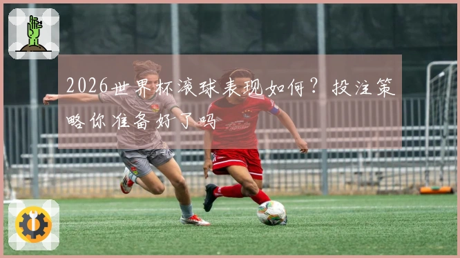 2026世界杯滚球表现如何？投注策略你准备好了吗