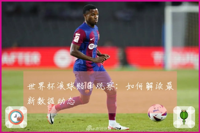 世界杯滚球赔率观察：如何解读最新数据动态