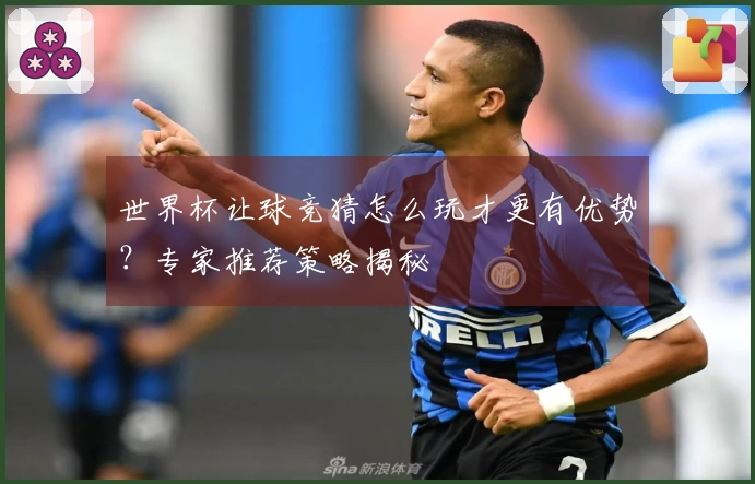 世界杯让球竞猜怎么玩才更有优势？专家推荐策略揭秘