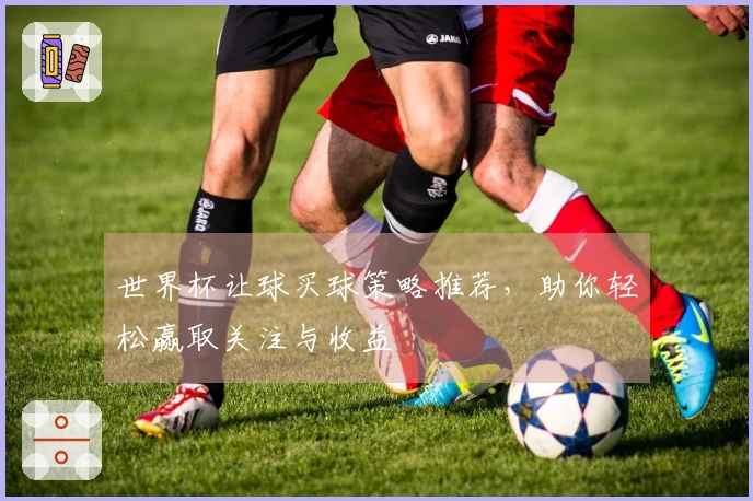 世界杯让球买球策略推荐，助你轻松赢取关注与收益