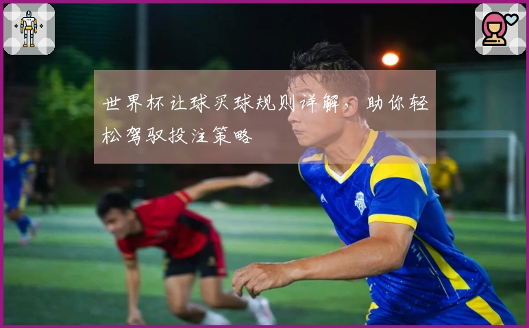 世界杯让球买球规则详解，助你轻松驾驭投注策略